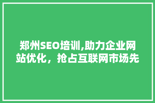 郑州SEO培训,助力企业网站优化，抢占互联网市场先机