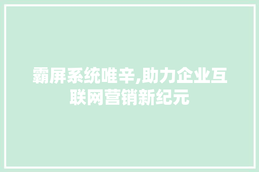 霸屏系统唯辛,助力企业互联网营销新纪元