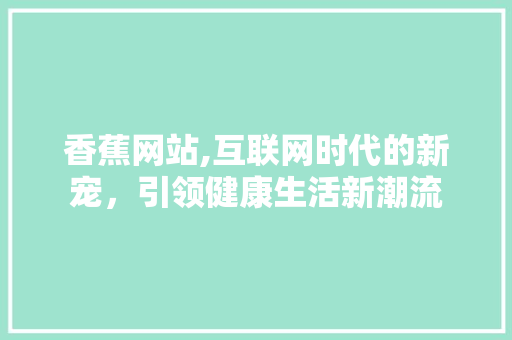 香蕉网站,互联网时代的新宠，引领健康生活新潮流