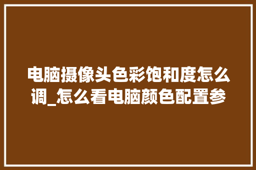 电脑摄像头色彩饱和度怎么调_怎么看电脑颜色配置参数