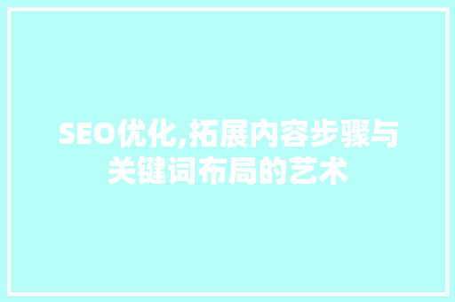 SEO优化,拓展内容步骤与关键词布局的艺术