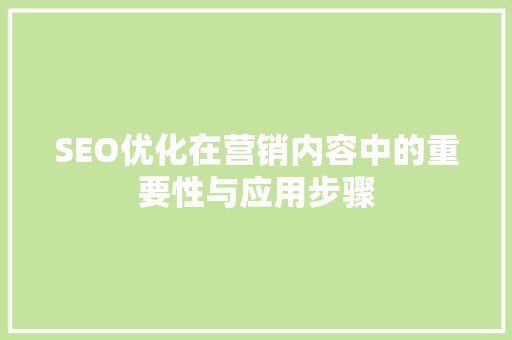 SEO优化在营销内容中的重要性与应用步骤 SEO优化在营销内容中的重要性与应用步骤
