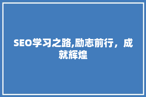 SEO学习之路,励志前行,成就辉煌 SEO学习之路,励志前行,成就辉煌