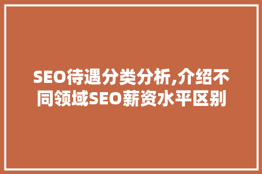 SEO待遇分类分析,介绍不同领域SEO薪资水平区别 SEO待遇分类分析,介绍不同领域SEO薪资水平区别