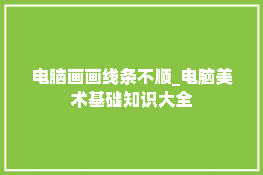 电脑画画线条不顺_电脑美术基础知识大全