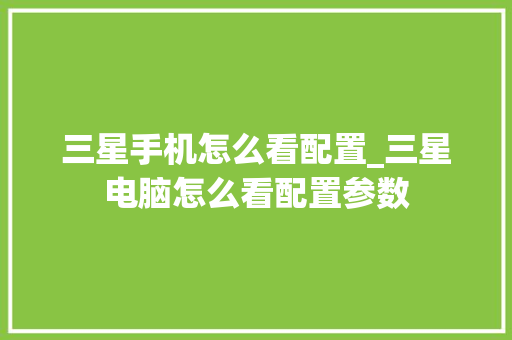 三星手机怎么看配置_三星电脑怎么看配置参数