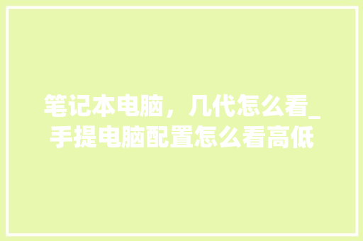 笔记本电脑，几代怎么看_手提电脑配置怎么看高低