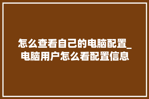 怎么查看自己的电脑配置_电脑用户怎么看配置信息