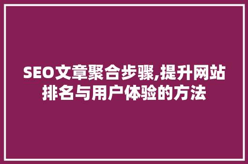 SEO文章聚合步骤,提升网站排名与用户体验的方法 SEO文章聚合步骤,提升网站排名与用户体验的方法