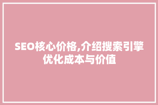 SEO核心价格,介绍搜索引擎优化成本与价值