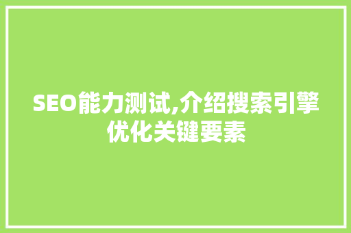 SEO能力测试,介绍搜索引擎优化关键要素