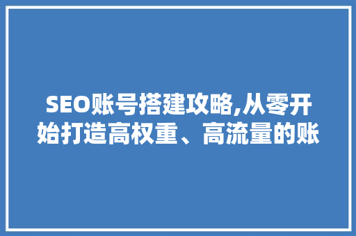 SEO账号搭建攻略,从零开始打造高权重、高流量的账号