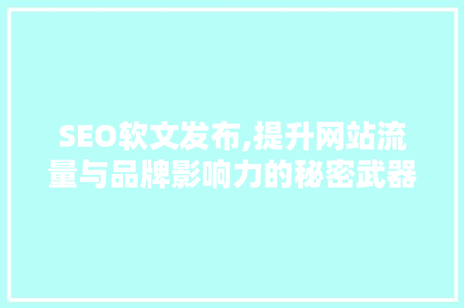 SEO软文发布,提升网站流量与品牌影响力的秘密武器