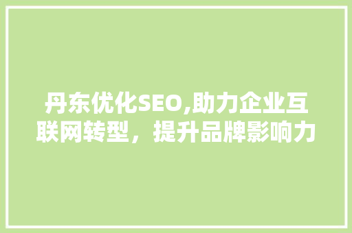 丹东优化SEO,助力企业互联网转型，提升品牌影响力