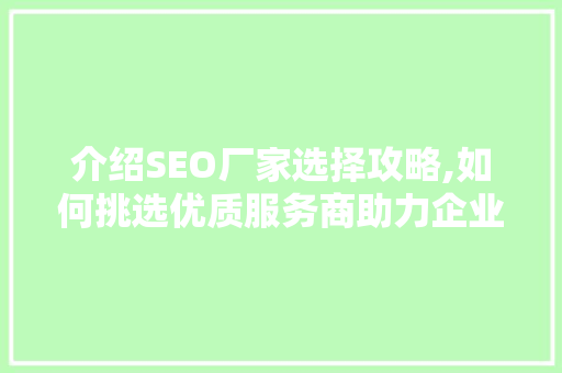 介绍SEO厂家选择攻略,如何挑选优质服务商助力企业腾飞 介绍SEO厂家选择攻略,如何挑选优质服务商助力企业腾飞