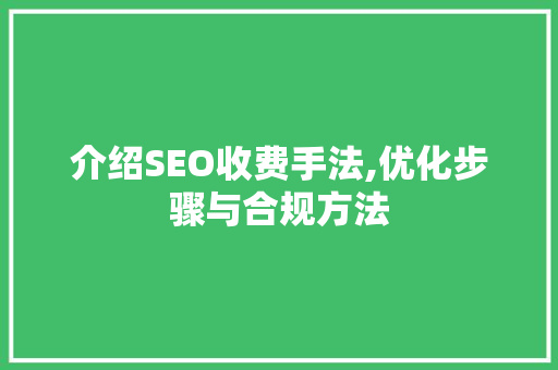 介绍SEO收费手法,优化步骤与合规方法 介绍SEO收费手法,优化步骤与合规方法