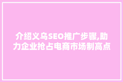 介绍义乌SEO推广步骤,助力企业抢占电商市场制高点 网络技术