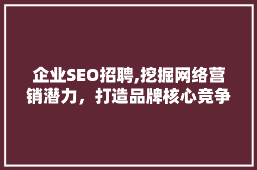 企业SEO招聘,挖掘网络营销潜力，打造品牌核心竞争力 网络技术