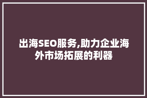 出海SEO服务,助力企业海外市场拓展的利器