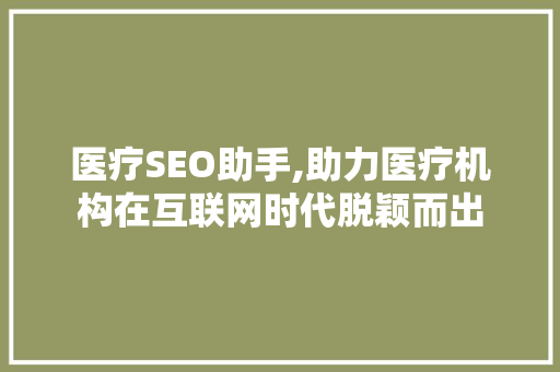 医疗SEO助手,助力医疗机构在互联网时代脱颖而出 医疗SEO助手,助力医疗机构在互联网时代脱颖而出