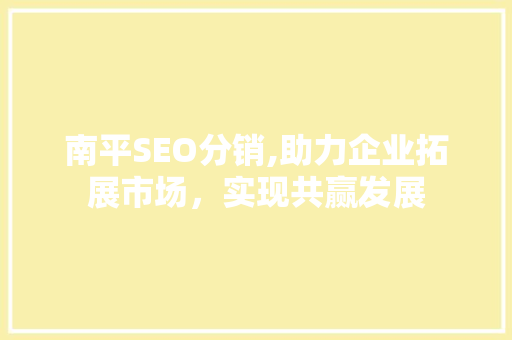 南平SEO分销,助力企业拓展市场，实现共赢发展