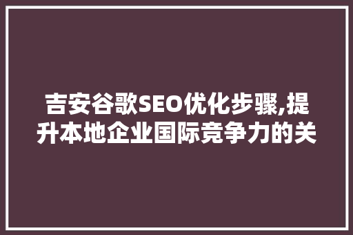 吉安谷歌SEO优化步骤,提升本地企业国际竞争力的关键