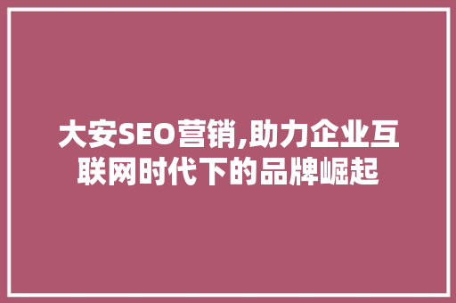 大安SEO营销,助力企业互联网时代下的品牌崛起 大安SEO营销,助力企业互联网时代下的品牌崛起