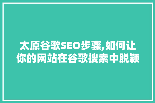 太原谷歌SEO步骤,如何让你的网站在谷歌搜索中脱颖而出
