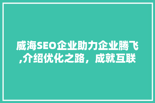 威海SEO企业助力企业腾飞,介绍优化之路，成就互联网新高度