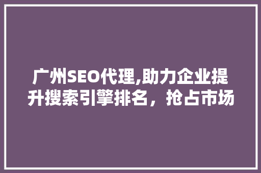 广州SEO代理,助力企业提升搜索引擎排名,抢占市场份额 广州SEO代理,助力企业提升搜索引擎排名,抢占市场份额
