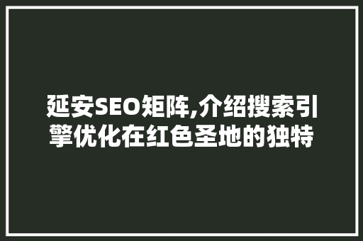 延安SEO矩阵,介绍搜索引擎优化在红色圣地的独特 延安SEO矩阵,介绍搜索引擎优化在红色圣地的独特