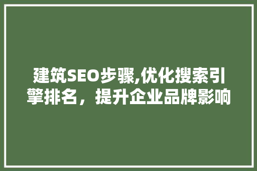 建筑SEO步骤,优化搜索引擎排名,提升企业品牌影响力 建筑SEO步骤,优化搜索引擎排名,提升企业品牌影响力