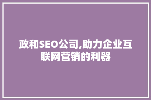政和SEO公司,助力企业互联网营销的利器