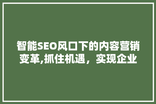 智能SEO风口下的内容营销变革,抓住机遇，实现企业转型升级