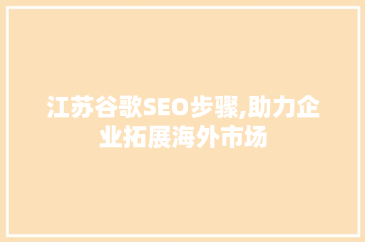 江苏谷歌SEO步骤,助力企业拓展海外市场