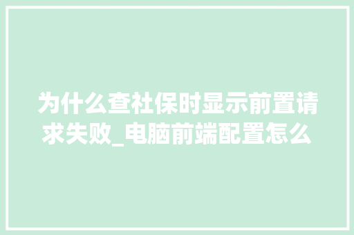 为什么查社保时显示前置请求失败_电脑前端配置怎么看的