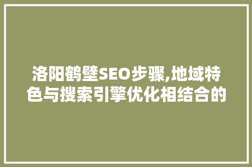 洛阳鹤壁SEO步骤,地域特色与搜索引擎优化相结合的新思路