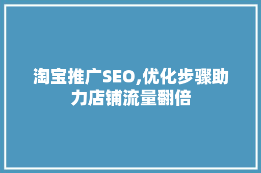 淘宝推广SEO,优化步骤助力店铺流量翻倍