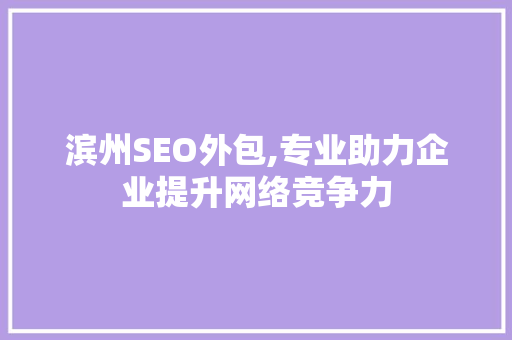 滨州SEO外包,专业助力企业提升网络竞争力 滨州SEO外包,专业助力企业提升网络竞争力