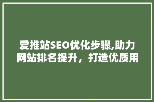 爱推站SEO优化步骤,助力网站排名提升,打造优质用户体验 爱推站SEO优化步骤,助力网站排名提升,打造优质用户体验