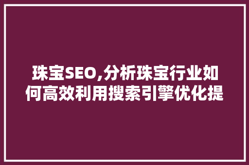 珠宝SEO,分析珠宝行业如何高效利用搜索引擎优化提升品牌影响力 珠宝SEO,分析珠宝行业如何高效利用搜索引擎优化提升品牌影响力
