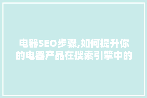 电器SEO步骤,如何提升你的电器产品在搜索引擎中的排名