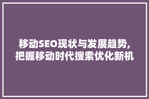 移动SEO现状与发展趋势,把握移动时代搜索优化新机遇
