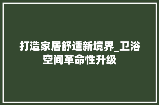 打造家居舒适新境界_卫浴空间革命性升级