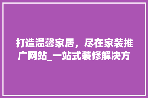 打造温馨家居，尽在家装推广网站_一站式装修解决方法