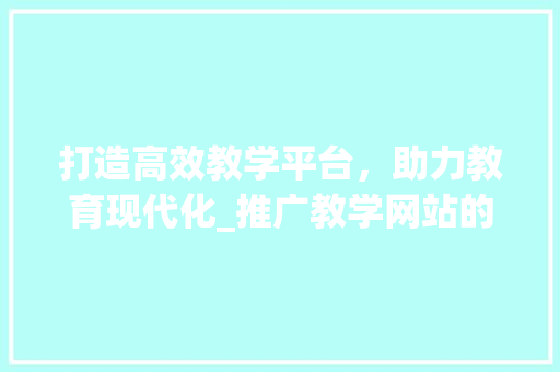 打造高效教学平台，助力教育现代化_推广教学网站的价值与启示