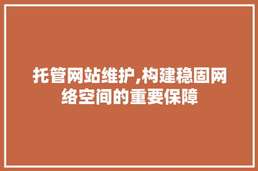托管网站维护,构建稳固网络空间的重要保障