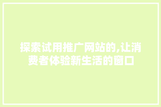 探索试用推广网站的,让消费者体验新生活的窗口