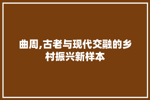 曲周,古老与现代交融的乡村振兴新样本