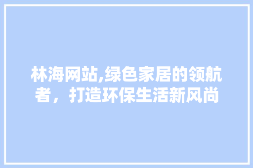 林海网站,绿色家居的领航者，打造环保生活新风尚